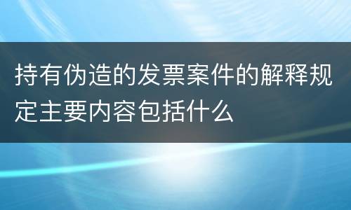持有伪造的发票案件的解释规定主要内容包括什么