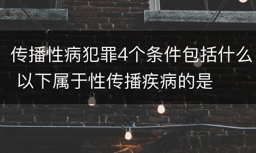 传播性病犯罪4个条件包括什么 以下属于性传播疾病的是