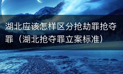 湖北应该怎样区分抢劫罪抢夺罪（湖北抢夺罪立案标准）