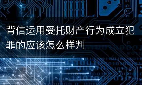 背信运用受托财产行为成立犯罪的应该怎么样判