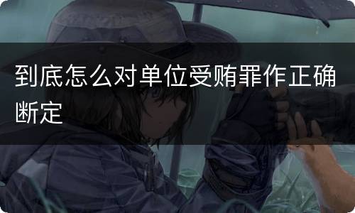 到底怎么对单位受贿罪作正确断定