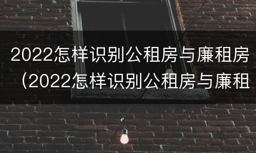2022怎样识别公租房与廉租房（2022怎样识别公租房与廉租房的关系）