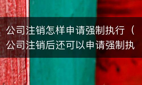 公司注销怎样申请强制执行（公司注销后还可以申请强制执行吗）
