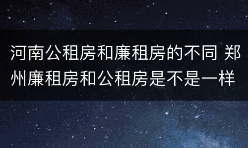 河南公租房和廉租房的不同 郑州廉租房和公租房是不是一样
