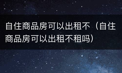 自住商品房可以出租不（自住商品房可以出租不租吗）