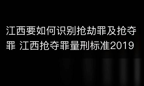 江西要如何识别抢劫罪及抢夺罪 江西抢夺罪量刑标准2019
