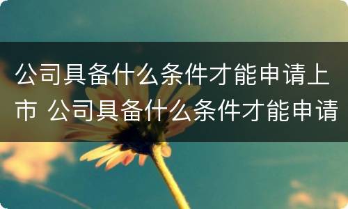 公司具备什么条件才能申请上市 公司具备什么条件才能申请上市公司