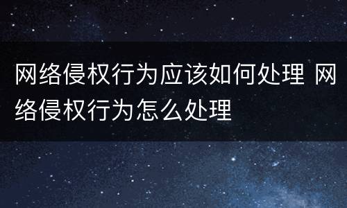 网络侵权行为应该如何处理 网络侵权行为怎么处理
