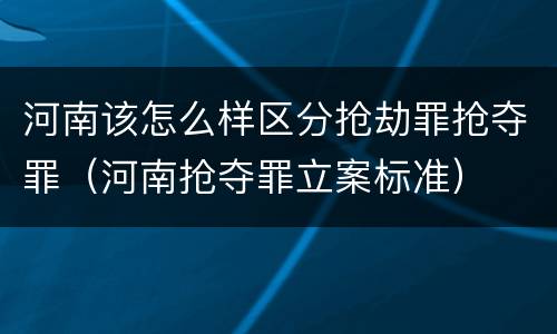 河南该怎么样区分抢劫罪抢夺罪（河南抢夺罪立案标准）