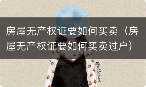 房屋无产权证要如何买卖（房屋无产权证要如何买卖过户）