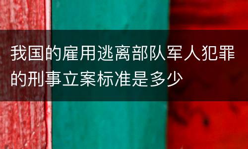 我国的雇用逃离部队军人犯罪的刑事立案标准是多少