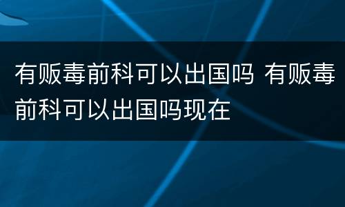 有贩毒前科可以出国吗 有贩毒前科可以出国吗现在
