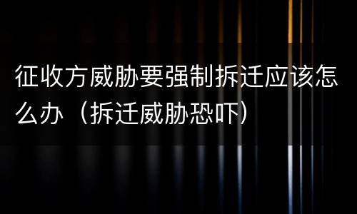 征收方威胁要强制拆迁应该怎么办（拆迁威胁恐吓）