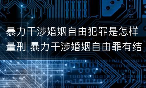 暴力干涉婚姻自由犯罪是怎样量刑 暴力干涉婚姻自由罪有结果加重犯吗