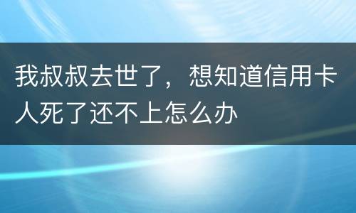 我叔叔去世了，想知道信用卡人死了还不上怎么办