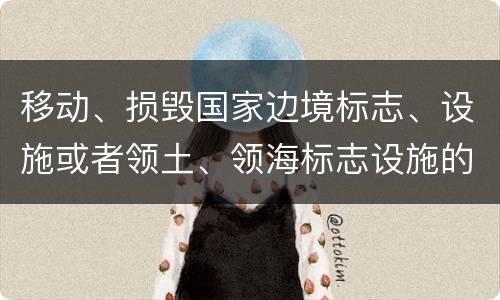 移动、损毁国家边境标志、设施或者领土、领海标志设施的，应当怎么处罚