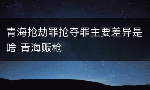 青海抢劫罪抢夺罪主要差异是啥 青海贩枪
