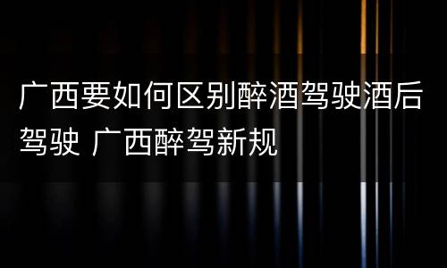 广西要如何区别醉酒驾驶酒后驾驶 广西醉驾新规