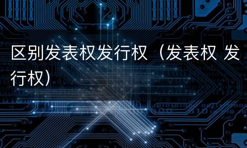区别发表权发行权（发表权 发行权）
