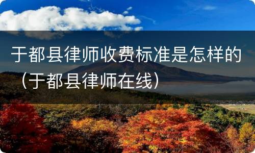 于都县律师收费标准是怎样的（于都县律师在线）