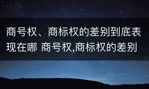 商号权、商标权的差别到底表现在哪 商号权,商标权的差别到底表现在哪些方面