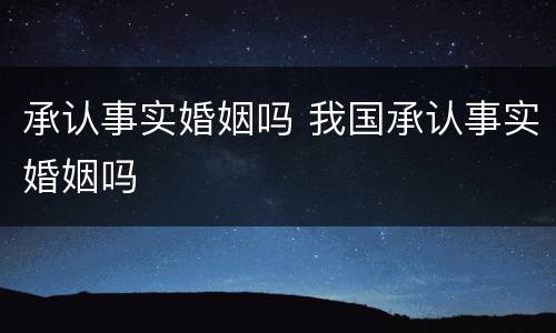 承认事实婚姻吗 我国承认事实婚姻吗