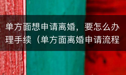 单方面想申请离婚，要怎么办理手续（单方面离婚申请流程）
