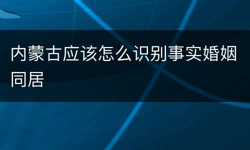 内蒙古应该怎么识别事实婚姻同居