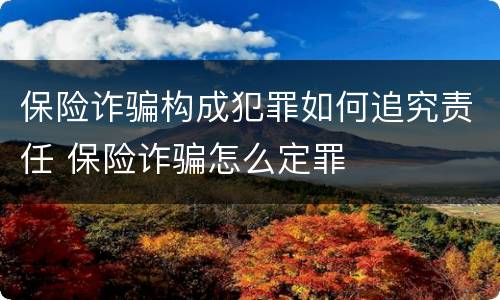 保险诈骗构成犯罪如何追究责任 保险诈骗怎么定罪