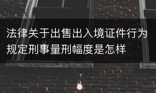 法律关于出售出入境证件行为规定刑事量刑幅度是怎样