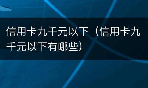 信用卡九千元以下（信用卡九千元以下有哪些）