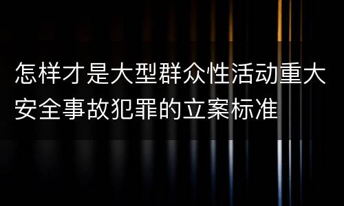 怎样才是大型群众性活动重大安全事故犯罪的立案标准
