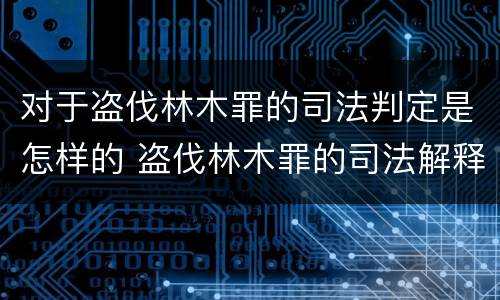对于盗伐林木罪的司法判定是怎样的 盗伐林木罪的司法解释
