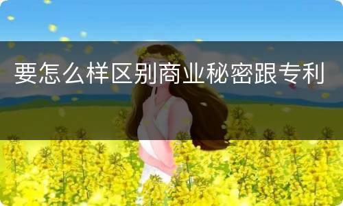 要怎么样区别商业秘密跟专利