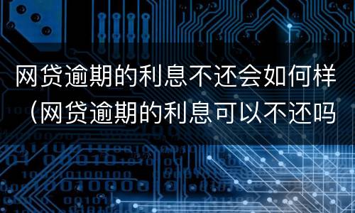 网贷逾期的利息不还会如何样（网贷逾期的利息可以不还吗）
