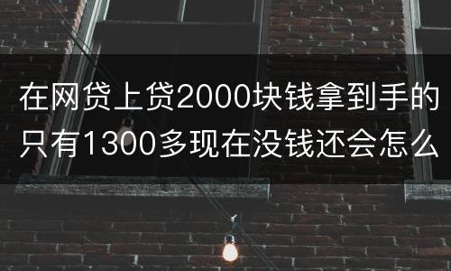 在网贷上贷2000块钱拿到手的只有1300多现在没钱还会怎么样呢