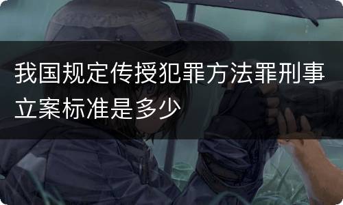 我国规定传授犯罪方法罪刑事立案标准是多少
