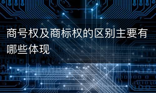 商号权及商标权的区别主要有哪些体现