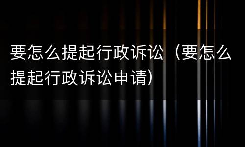 要怎么提起行政诉讼（要怎么提起行政诉讼申请）