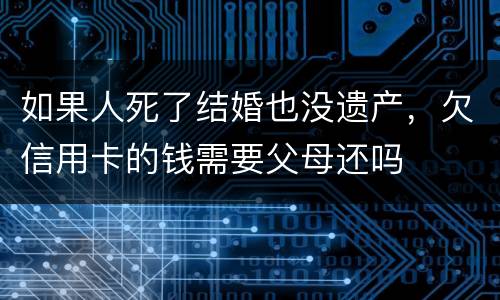 如果人死了结婚也没遗产，欠信用卡的钱需要父母还吗
