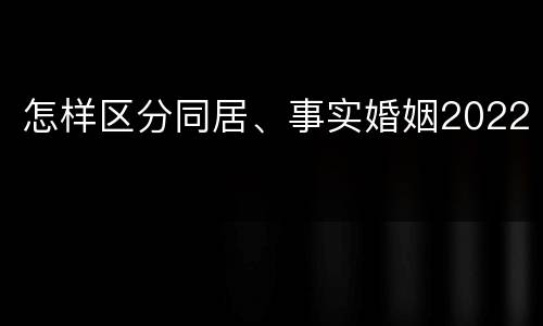 怎样区分同居、事实婚姻2022
