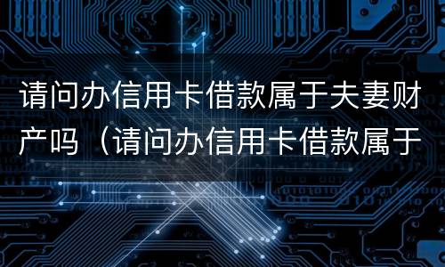 请问办信用卡借款属于夫妻财产吗（请问办信用卡借款属于夫妻财产吗安全吗）