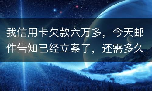 我信用卡欠款六万多，今天邮件告知已经立案了，还需多久会被抓走？我年底才能还清钱