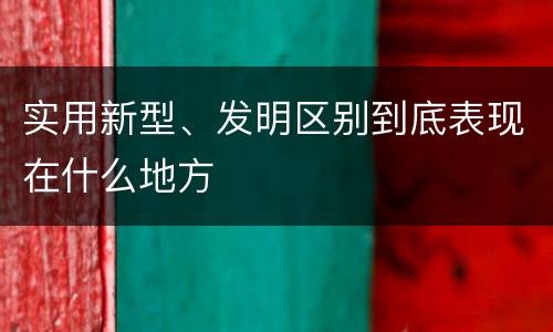 实用新型、发明区别到底表现在什么地方