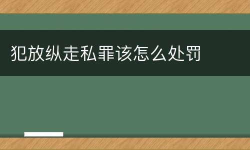 犯放纵走私罪该怎么处罚