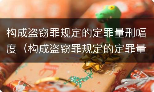 构成盗窃罪规定的定罪量刑幅度（构成盗窃罪规定的定罪量刑幅度是多少）