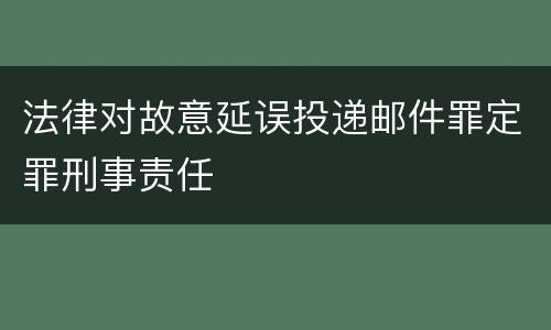 法律对故意延误投递邮件罪定罪刑事责任