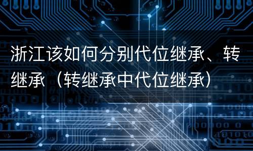 浙江该如何分别代位继承、转继承（转继承中代位继承）