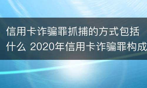 信用卡诈骗罪抓捕的方式包括什么 2020年信用卡诈骗罪构成要件