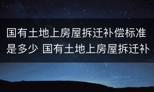 国有土地上房屋拆迁补偿标准是多少 国有土地上房屋拆迁补偿办法